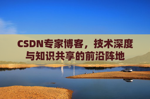 CSDN专家博客，技术深度与知识共享的前沿阵地